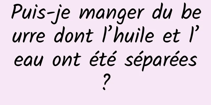 Puis-je manger du beurre dont l’huile et l’eau ont été séparées ? 