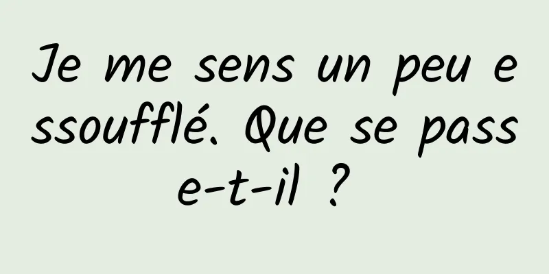 Je me sens un peu essoufflé. Que se passe-t-il ? 