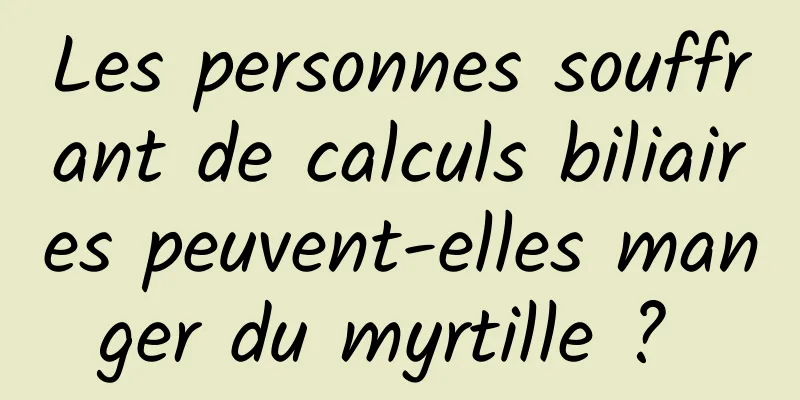 Les personnes souffrant de calculs biliaires peuvent-elles manger du myrtille ? 