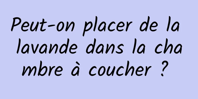 Peut-on placer de la lavande dans la chambre à coucher ? 