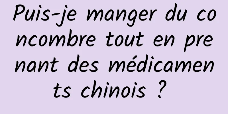 Puis-je manger du concombre tout en prenant des médicaments chinois ? 
