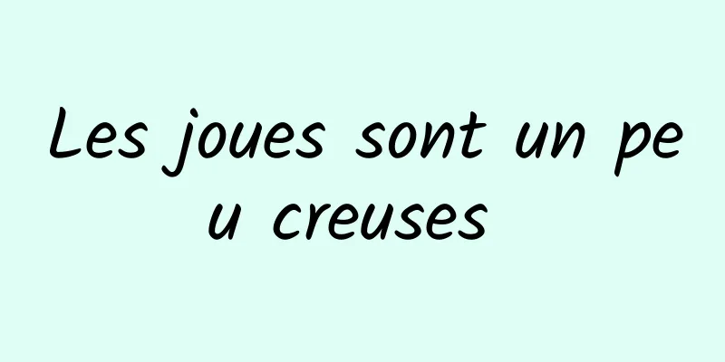Les joues sont un peu creuses 