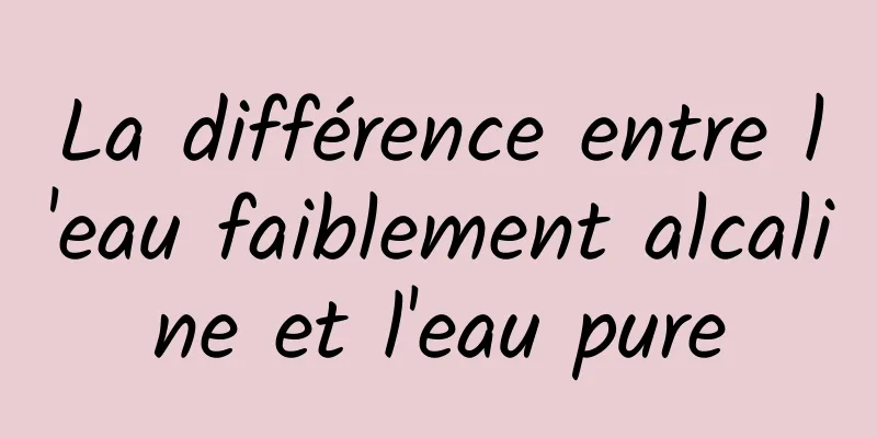 La différence entre l'eau faiblement alcaline et l'eau pure