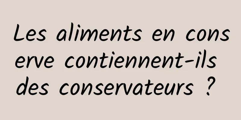Les aliments en conserve contiennent-ils des conservateurs ? 