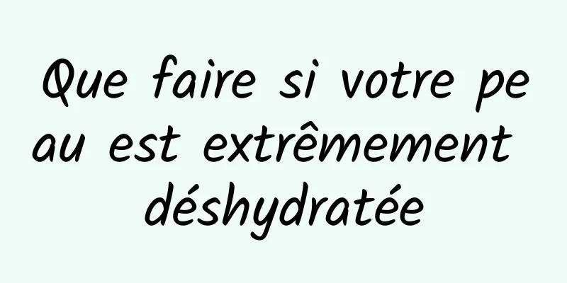 Que faire si votre peau est extrêmement déshydratée