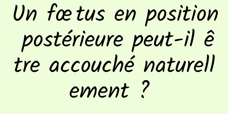 Un fœtus en position postérieure peut-il être accouché naturellement ? 
