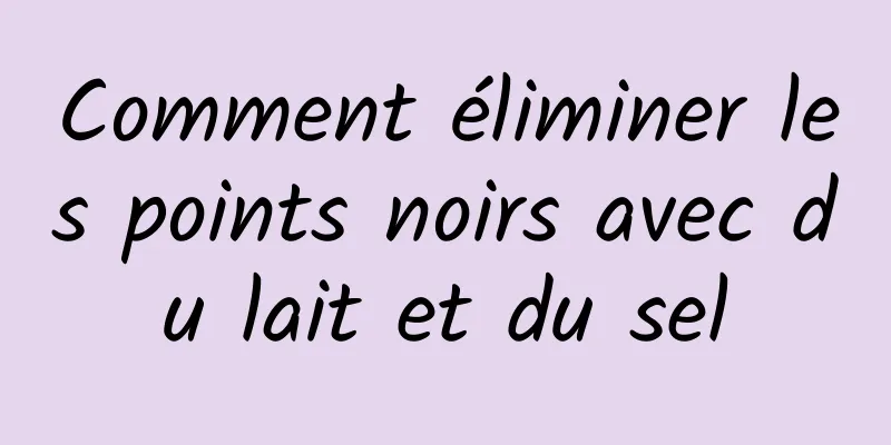 Comment éliminer les points noirs avec du lait et du sel