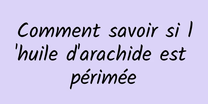 Comment savoir si l'huile d'arachide est périmée