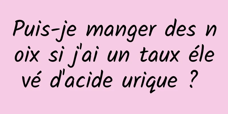 Puis-je manger des noix si j'ai un taux élevé d'acide urique ? 