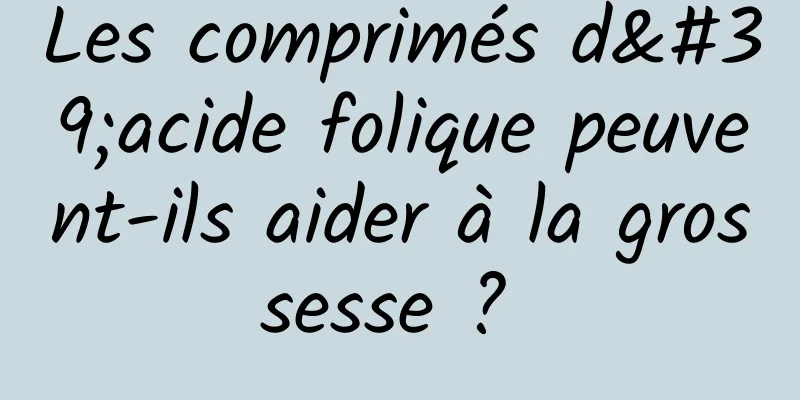 Les comprimés d'acide folique peuvent-ils aider à la grossesse ? 