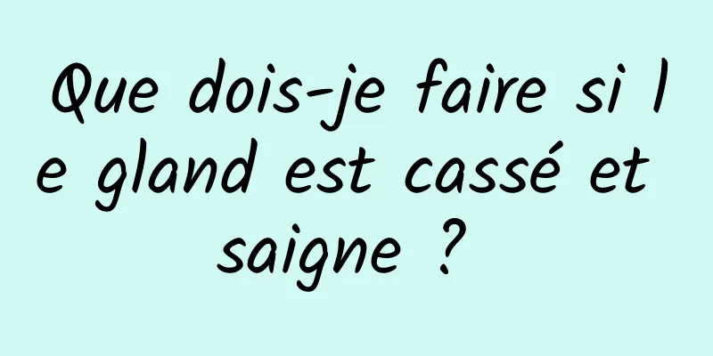 Que dois-je faire si le gland est cassé et saigne ? 