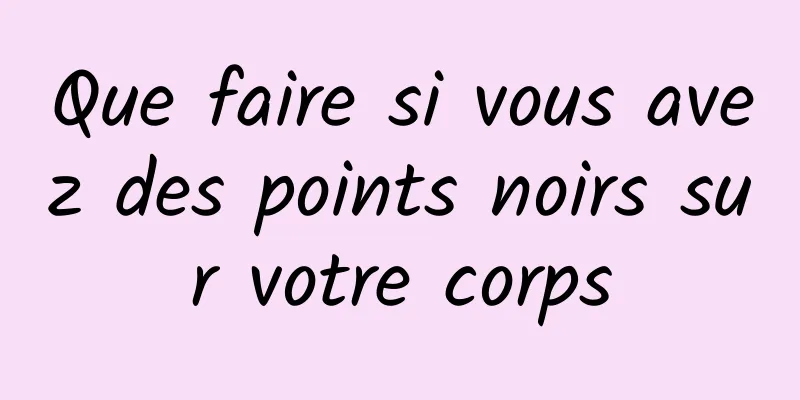 Que faire si vous avez des points noirs sur votre corps