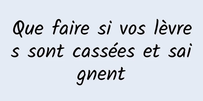 Que faire si vos lèvres sont cassées et saignent