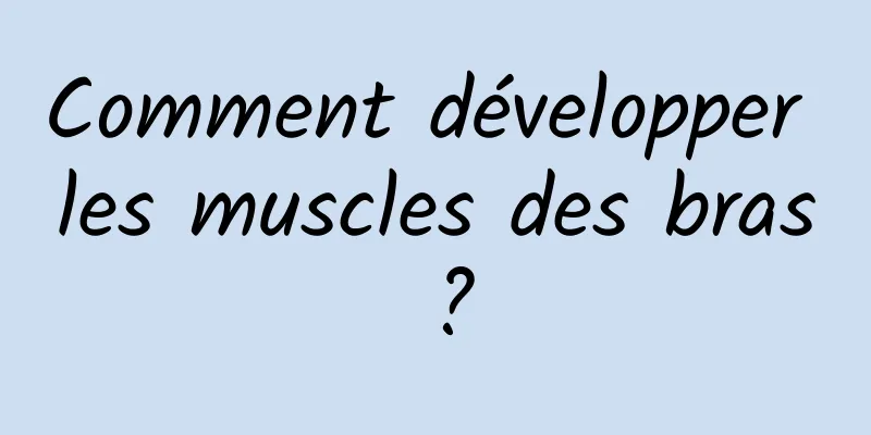 Comment développer les muscles des bras ?