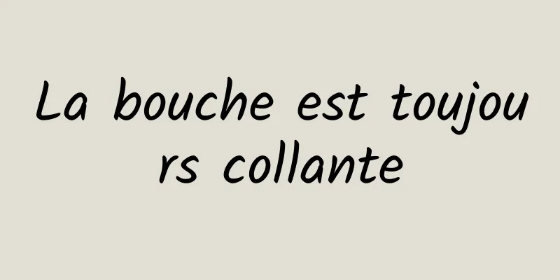 La bouche est toujours collante