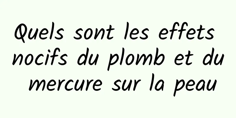 Quels sont les effets nocifs du plomb et du mercure sur la peau