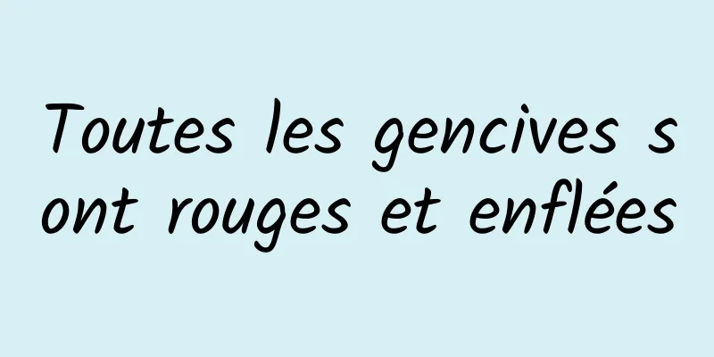 Toutes les gencives sont rouges et enflées