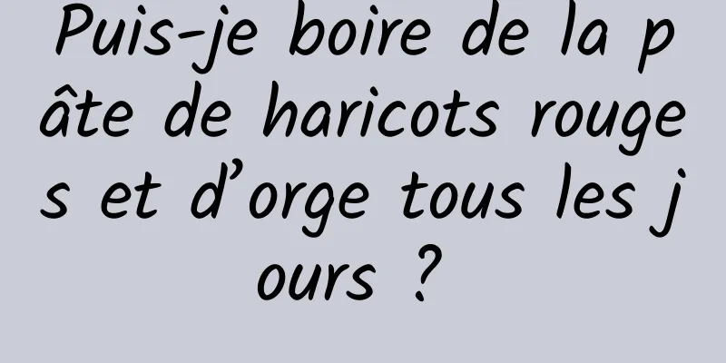 Puis-je boire de la pâte de haricots rouges et d’orge tous les jours ? 
