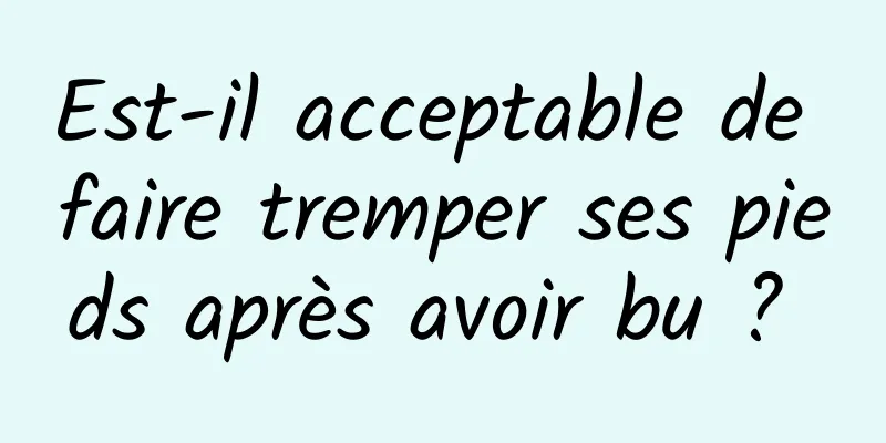 Est-il acceptable de faire tremper ses pieds après avoir bu ? 
