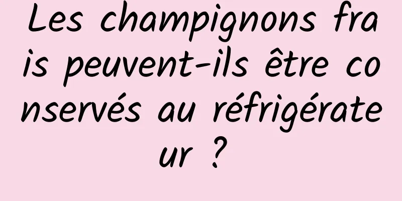 Les champignons frais peuvent-ils être conservés au réfrigérateur ? 