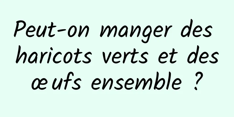 Peut-on manger des haricots verts et des œufs ensemble ? 
