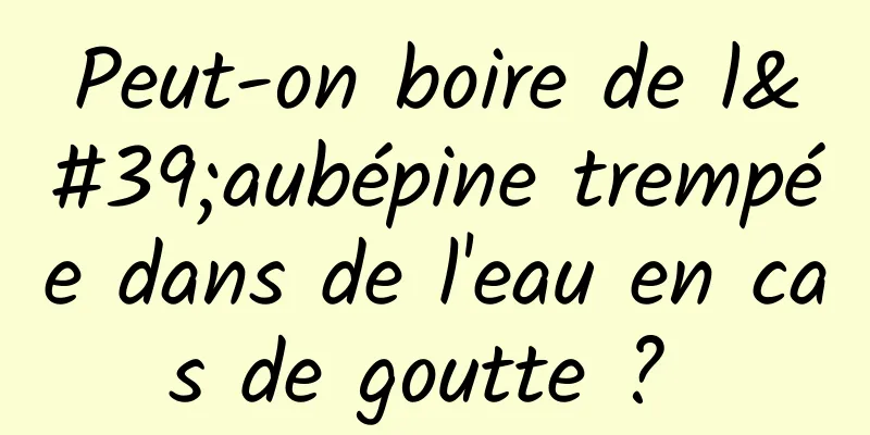 Peut-on boire de l'aubépine trempée dans de l'eau en cas de goutte ? 