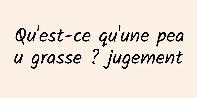 Qu'est-ce qu'une peau grasse ? jugement