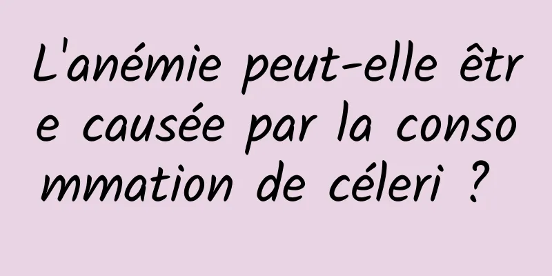 L'anémie peut-elle être causée par la consommation de céleri ? 
