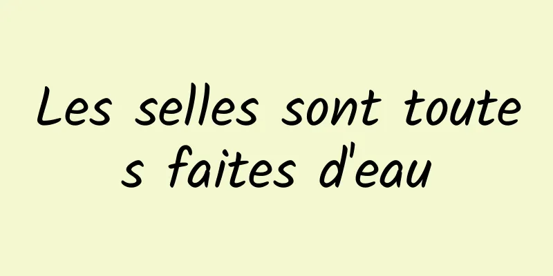 Les selles sont toutes faites d'eau