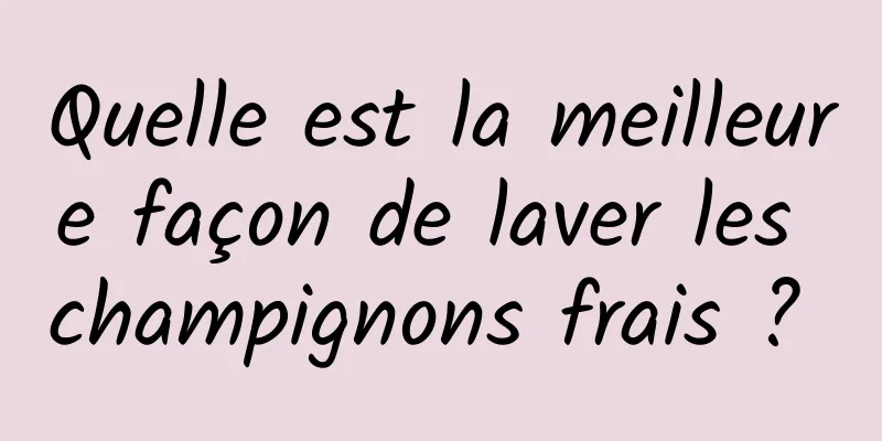 Quelle est la meilleure façon de laver les champignons frais ? 