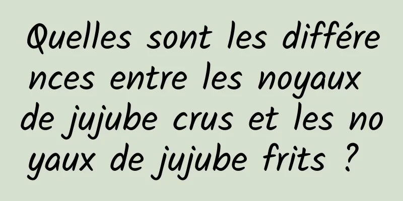 Quelles sont les différences entre les noyaux de jujube crus et les noyaux de jujube frits ? 