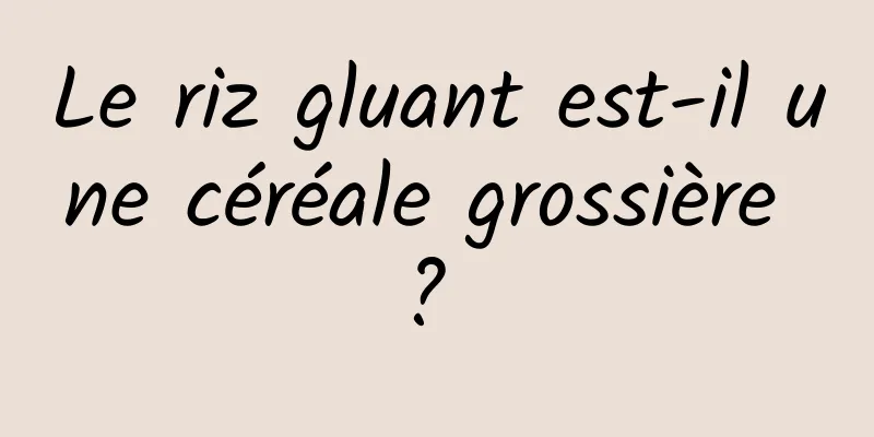 Le riz gluant est-il une céréale grossière ? 