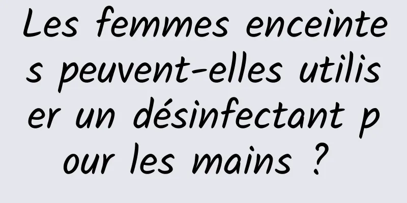 Les femmes enceintes peuvent-elles utiliser un désinfectant pour les mains ? 