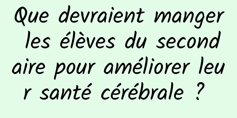Que devraient manger les élèves du secondaire pour améliorer leur santé cérébrale ? 