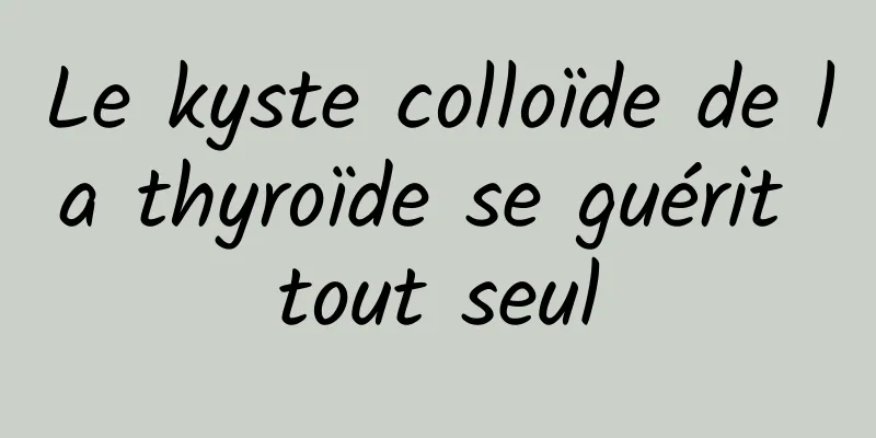 Le kyste colloïde de la thyroïde se guérit tout seul