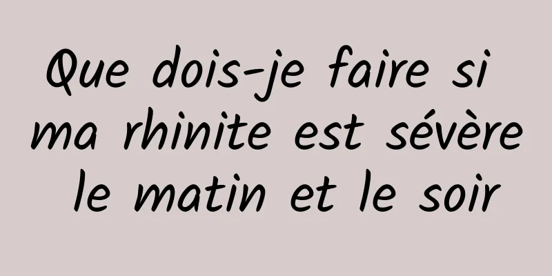 Que dois-je faire si ma rhinite est sévère le matin et le soir