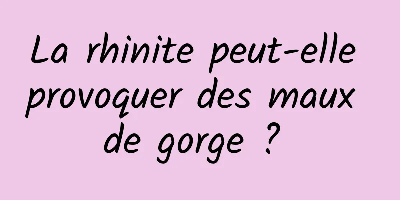 La rhinite peut-elle provoquer des maux de gorge ? 