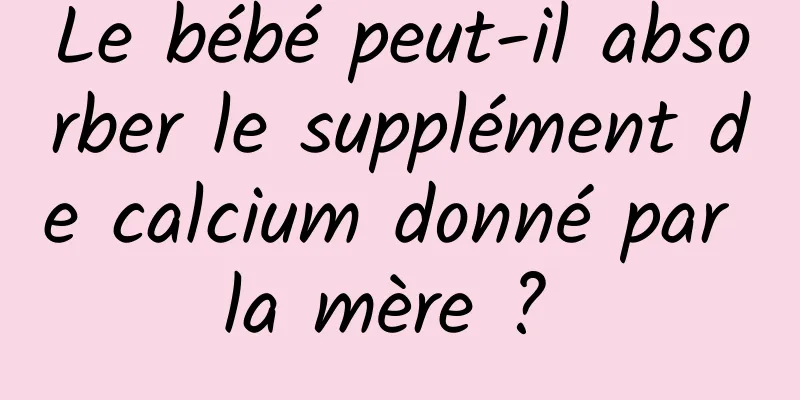 Le bébé peut-il absorber le supplément de calcium donné par la mère ? 