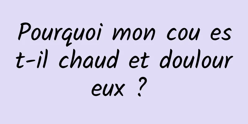 Pourquoi mon cou est-il chaud et douloureux ? 