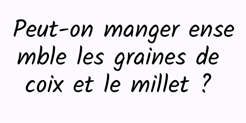 Peut-on manger ensemble les graines de coix et le millet ? 