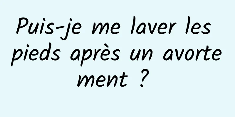 Puis-je me laver les pieds après un avortement ? 