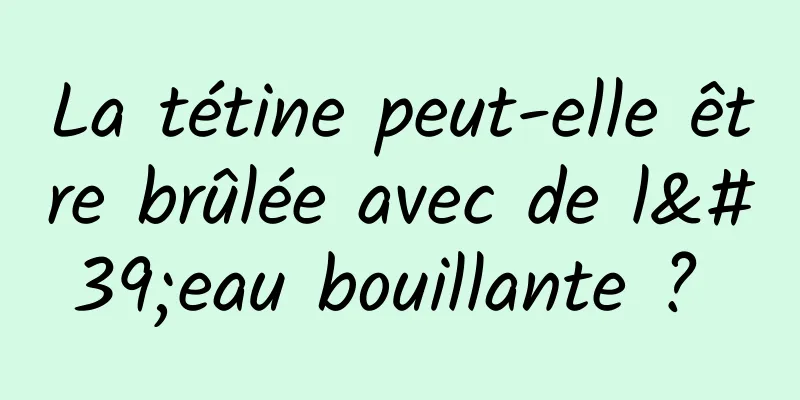 La tétine peut-elle être brûlée avec de l'eau bouillante ? 