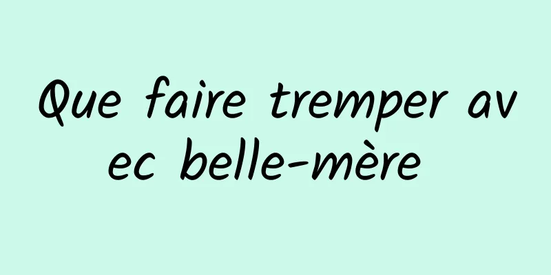 Que faire tremper avec belle-mère 