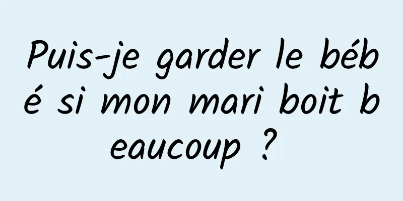 Puis-je garder le bébé si mon mari boit beaucoup ? 