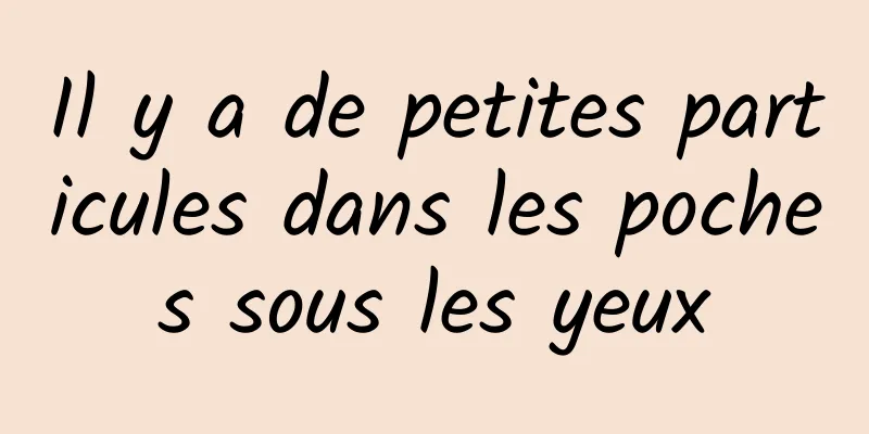 Il y a de petites particules dans les poches sous les yeux
