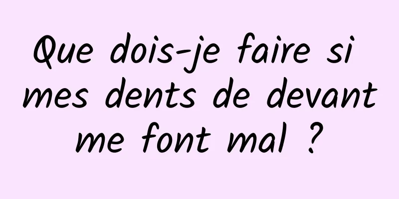 Que dois-je faire si mes dents de devant me font mal ? 