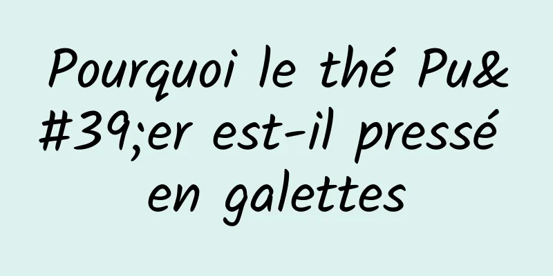 Pourquoi le thé Pu'er est-il pressé en galettes