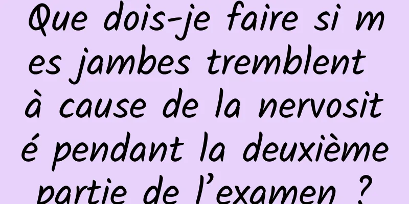 Que dois-je faire si mes jambes tremblent à cause de la nervosité pendant la deuxième partie de l’examen ? 