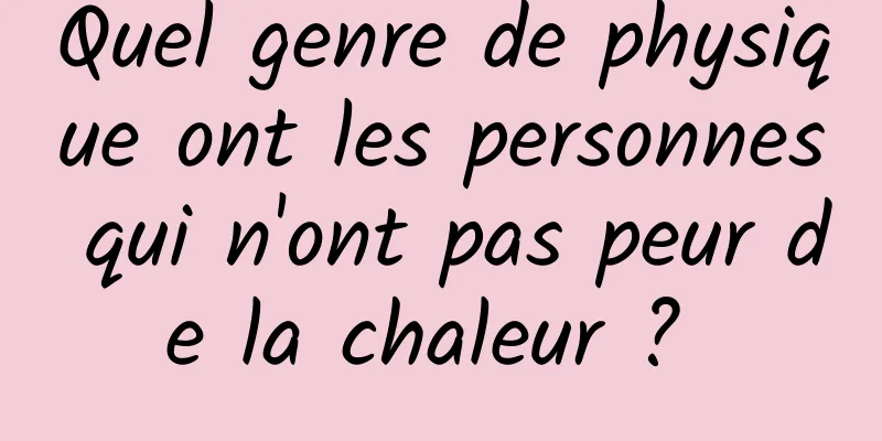 Quel genre de physique ont les personnes qui n'ont pas peur de la chaleur ? 