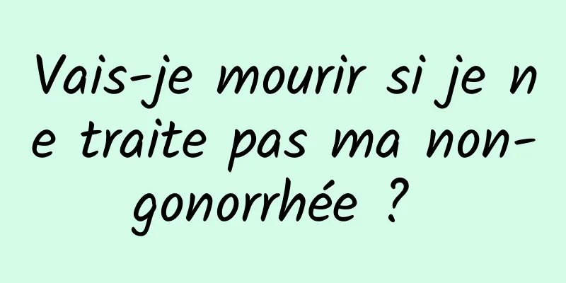 Vais-je mourir si je ne traite pas ma non-gonorrhée ? 